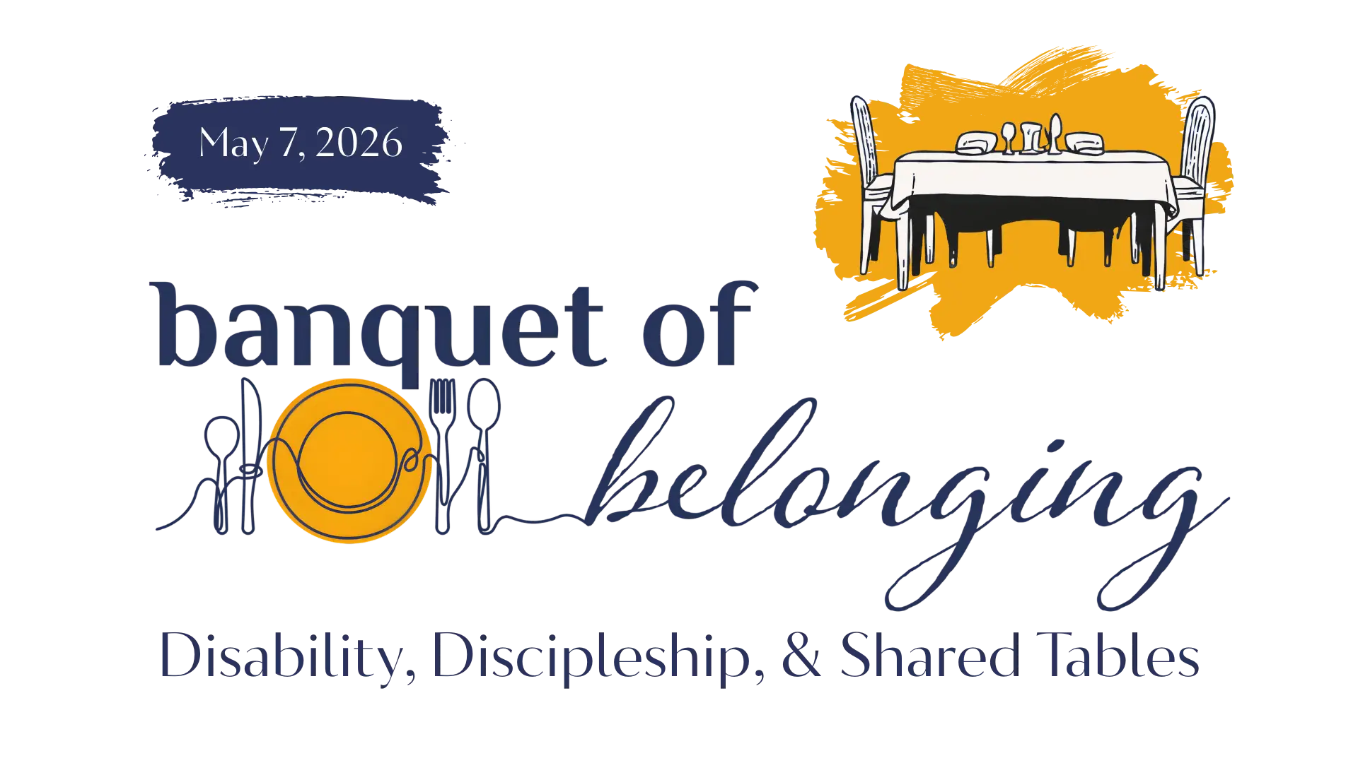 Promotional graphic for the Banquet of Belonging conference on May 7, 2026. The design features the words ‘banquet of belonging’ with a yellow plate and illustrated cutlery, alongside an illustrated table set for a meal. The tagline reads ‘Disability, Discipleship, & Shared Tables,’ set against a dark background.